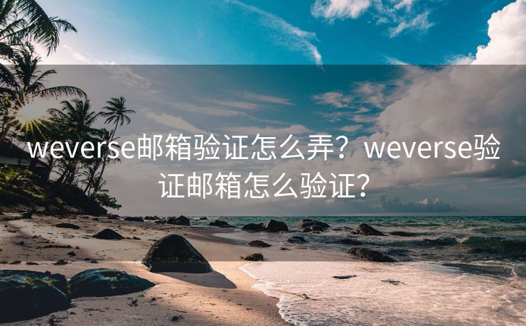 weverse邮箱验证怎么弄？weverse验证邮箱怎么验证？