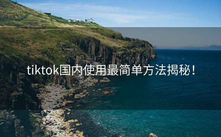 tiktok国内使用最简单方法揭秘！