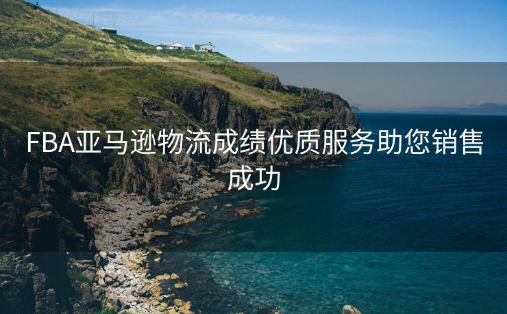 FBA亚马逊物流成绩优质服务助您销售成功