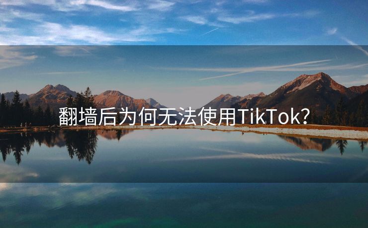 翻墙后为何无法使用TikTok？