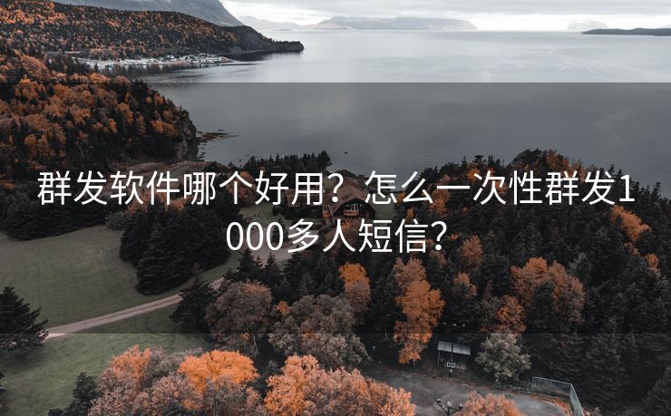 群发软件哪个好用？怎么一次性群发1000多人短信？