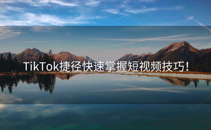 TikTok捷径快速掌握短视频技巧！