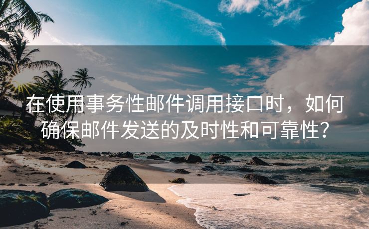 在使用事务性邮件调用接口时，如何确保邮件发送的及时性和可靠性？