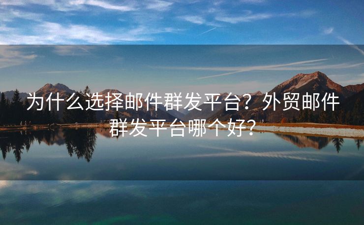 为什么选择邮件群发平台？外贸邮件群发平台哪个好？