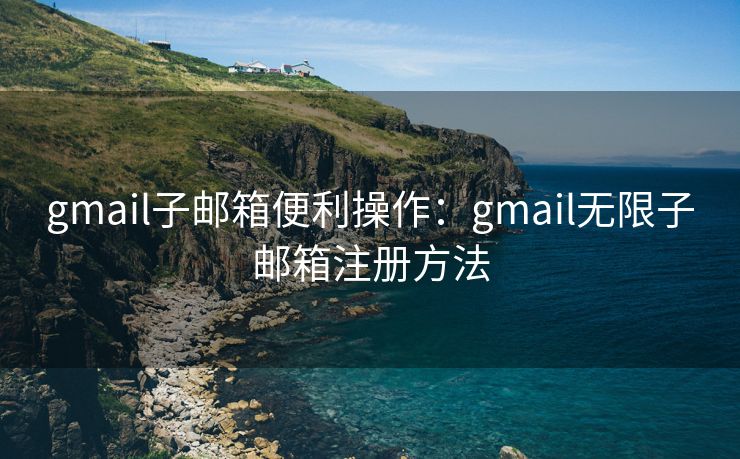 gmail子邮箱便利操作：gmail无限子邮箱注册方法