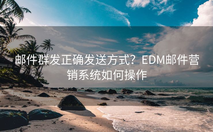 邮件群发正确发送方式？EDM邮件营销系统如何操作