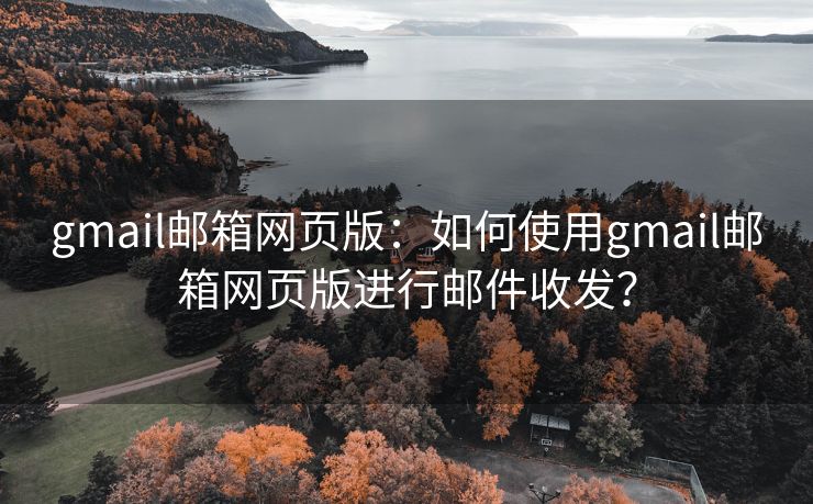 gmail邮箱网页版：如何使用gmail邮箱网页版进行邮件收发？