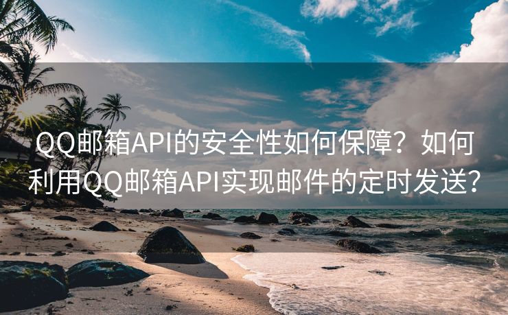 QQ邮箱API的安全性如何保障？如何利用QQ邮箱API实现邮件的定时发送？