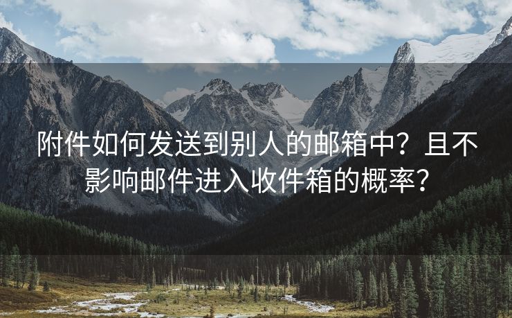 附件如何发送到别人的邮箱中？且不影响邮件进入收件箱的概率？