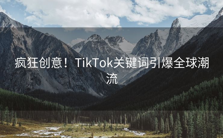 疯狂创意！TikTok关键词引爆全球潮流