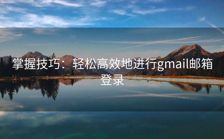 掌握技巧：轻松高效地进行gmail邮箱登录