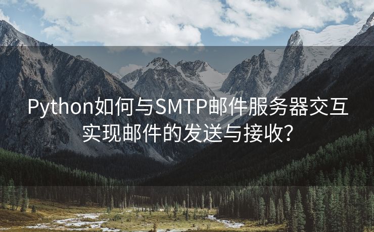 Python如何与SMTP邮件服务器交互实现邮件的发送与接收？