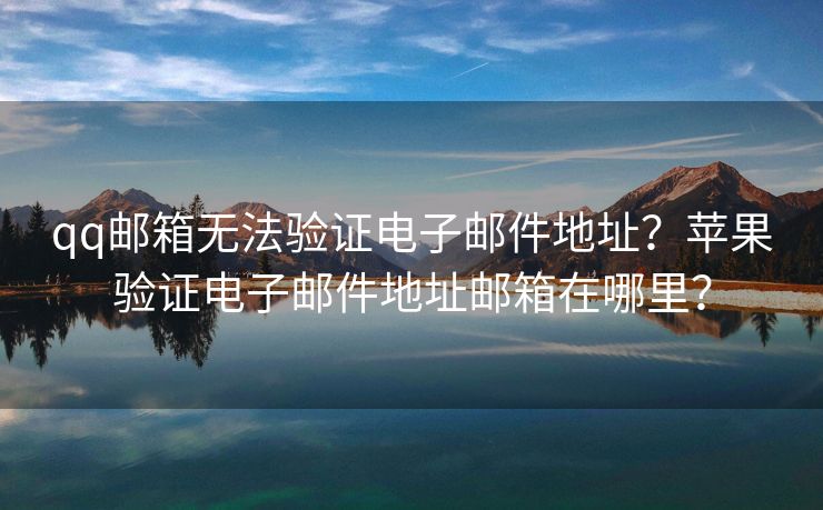 qq邮箱无法验证电子邮件地址？苹果验证电子邮件地址邮箱在哪里？