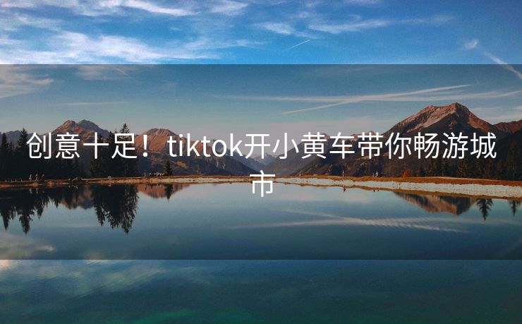 创意十足！tiktok开小黄车带你畅游城市