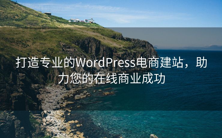 打造专业的WordPress电商建站，助力您的在线商业成功