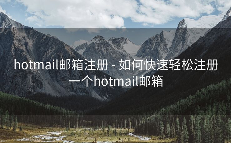 hotmail邮箱注册 - 如何快速轻松注册一个hotmail邮箱