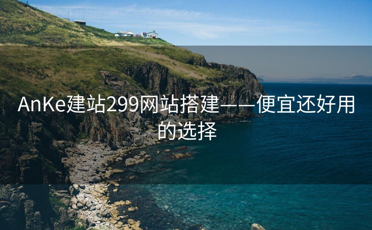 AnKe建站299网站搭建——便宜还好用的选择