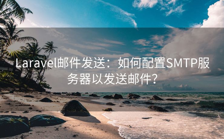 Laravel邮件发送：如何配置SMTP服务器以发送邮件？