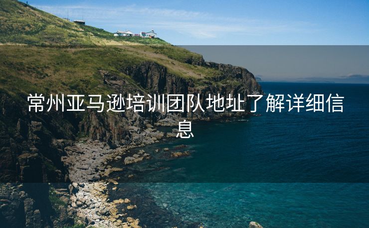 常州亚马逊培训团队地址了解详细信息