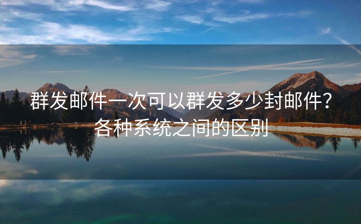 群发邮件一次可以群发多少封邮件？各种系统之间的区别