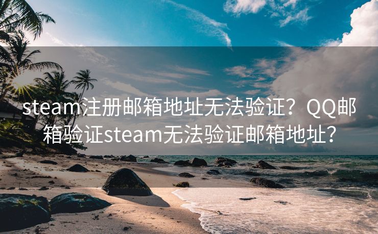 steam注册邮箱地址无法验证？QQ邮箱验证steam无法验证邮箱地址？