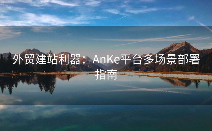 外贸建站利器：AnKe平台多场景部署指南