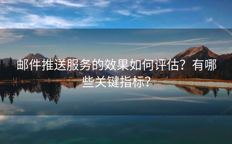 邮件推送服务的效果如何评估？有哪些关键指标？