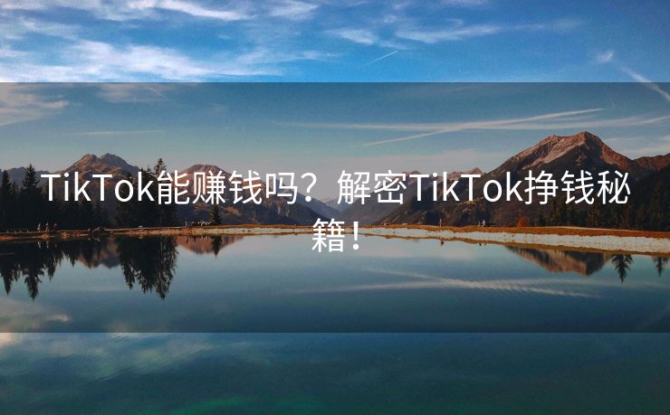 TikTok能赚钱吗？解密TikTok挣钱秘籍！