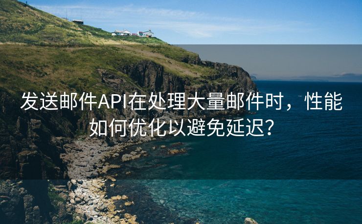 发送邮件API在处理大量邮件时，性能如何优化以避免延迟？