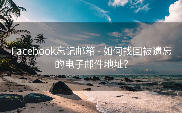 Facebook忘记邮箱 - 如何找回被遗忘的电子邮件地址？