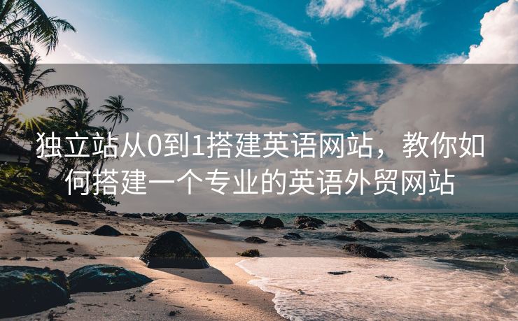 独立站从0到1搭建英语网站，教你如何搭建一个专业的英语外贸网站