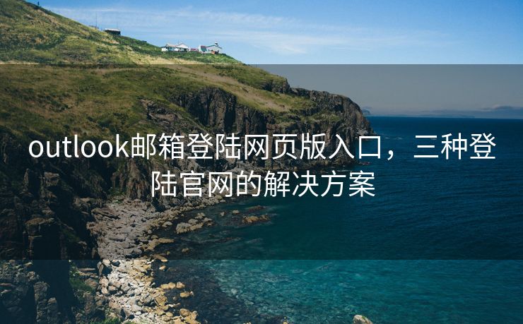 outlook邮箱登陆网页版入口，三种登陆官网的解决方案