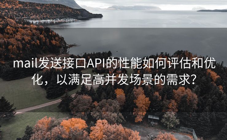 mail发送接口API的性能如何评估和优化，以满足高并发场景的需求？