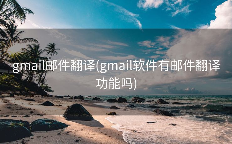 gmail邮件翻译(gmail软件有邮件翻译功能吗)