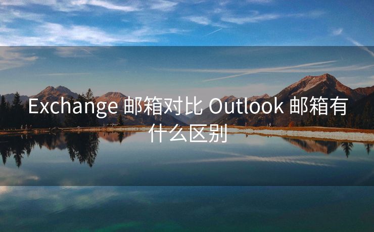 Exchange 邮箱对比 Outlook 邮箱有什么区别