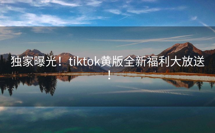 独家曝光！tiktok黄版全新福利大放送！