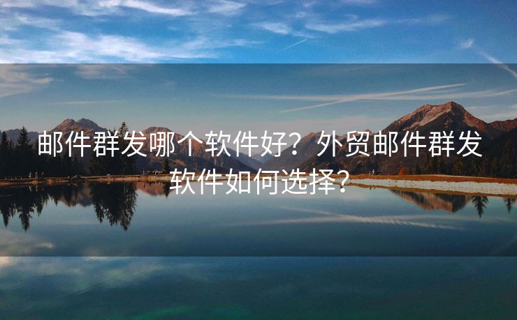 邮件群发哪个软件好？外贸邮件群发软件如何选择？