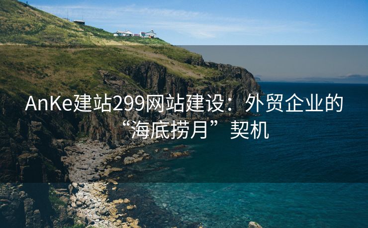 AnKe建站299网站建设：外贸企业的“海底捞月”契机