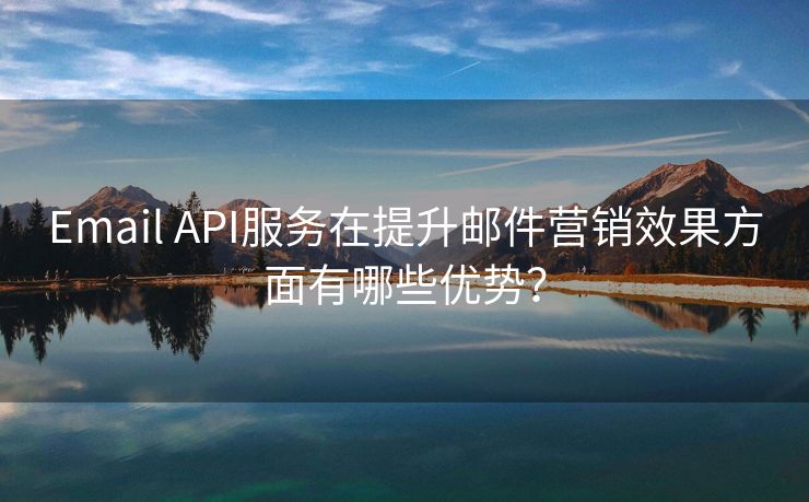 Email API服务在提升邮件营销效果方面有哪些优势？