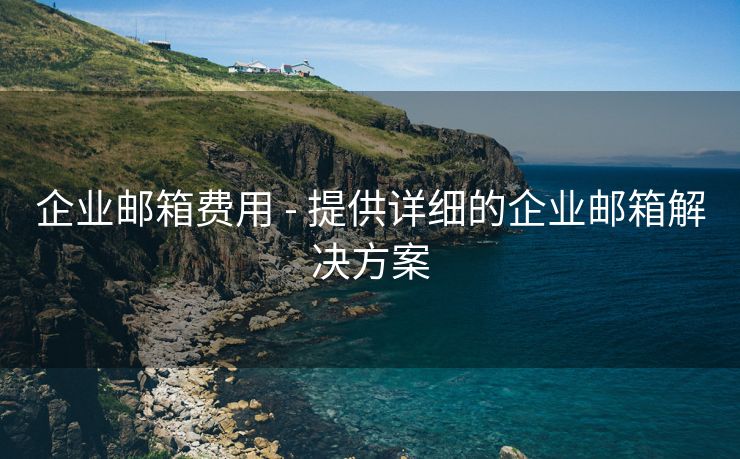 企业邮箱费用 - 提供详细的企业邮箱解决方案