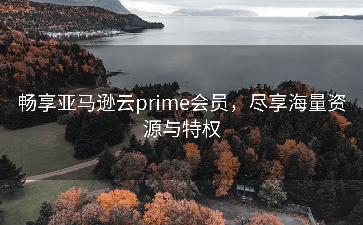 畅享亚马逊云prime会员，尽享海量资源与特权