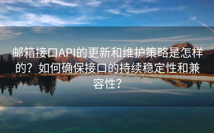 邮箱接口API的更新和维护策略是怎样的？如何确保接口的持续稳定性和兼容性？