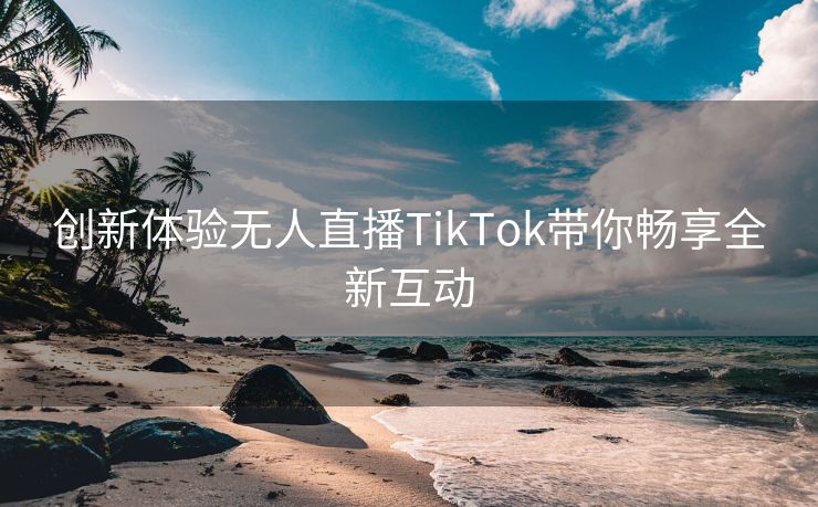 创新体验无人直播TikTok带你畅享全新互动