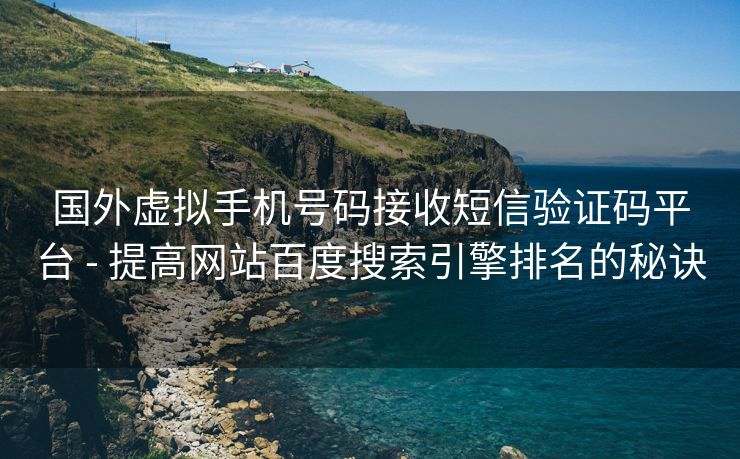 国外虚拟手机号码接收短信验证码平台 - 提高网站百度搜索引擎排名的秘诀