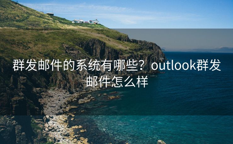 群发邮件的系统有哪些？outlook群发邮件怎么样