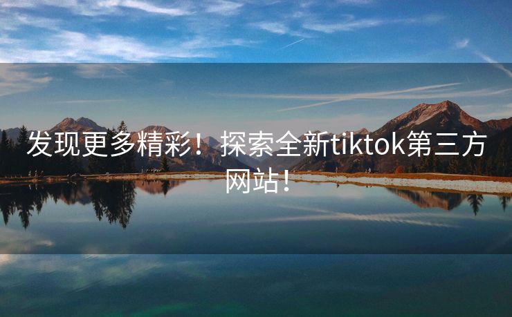 发现更多精彩！探索全新tiktok第三方网站！