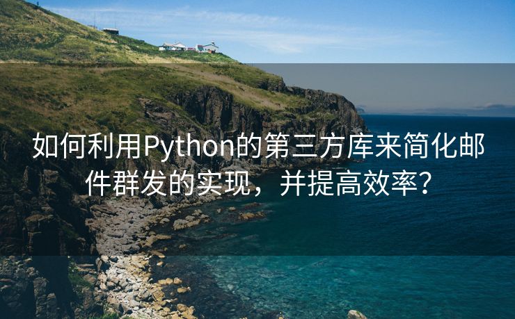 如何利用Python的第三方库来简化邮件群发的实现，并提高效率？