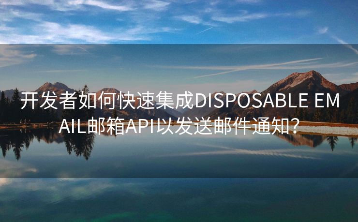 开发者如何快速集成DISPOSABLE EMAIL邮箱API以发送邮件通知？