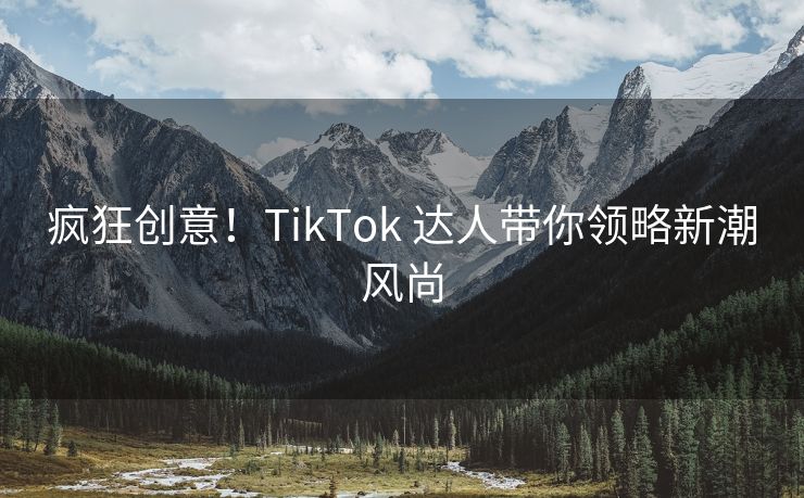 疯狂创意！TikTok 达人带你领略新潮风尚