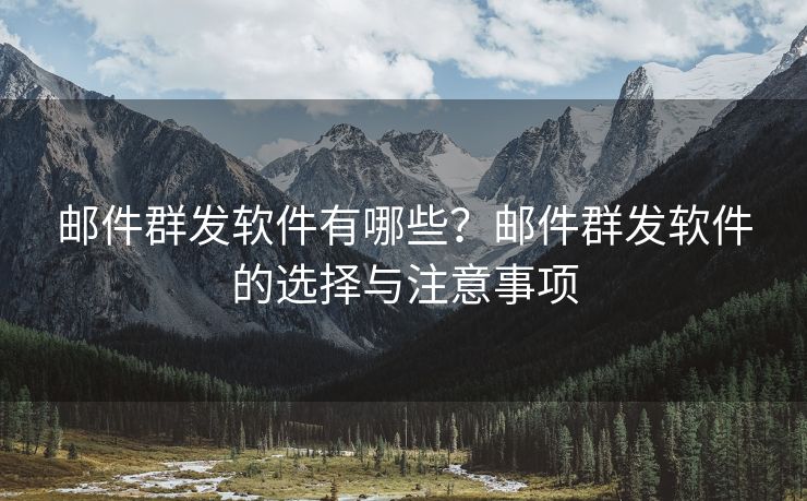 邮件群发软件有哪些？邮件群发软件的选择与注意事项